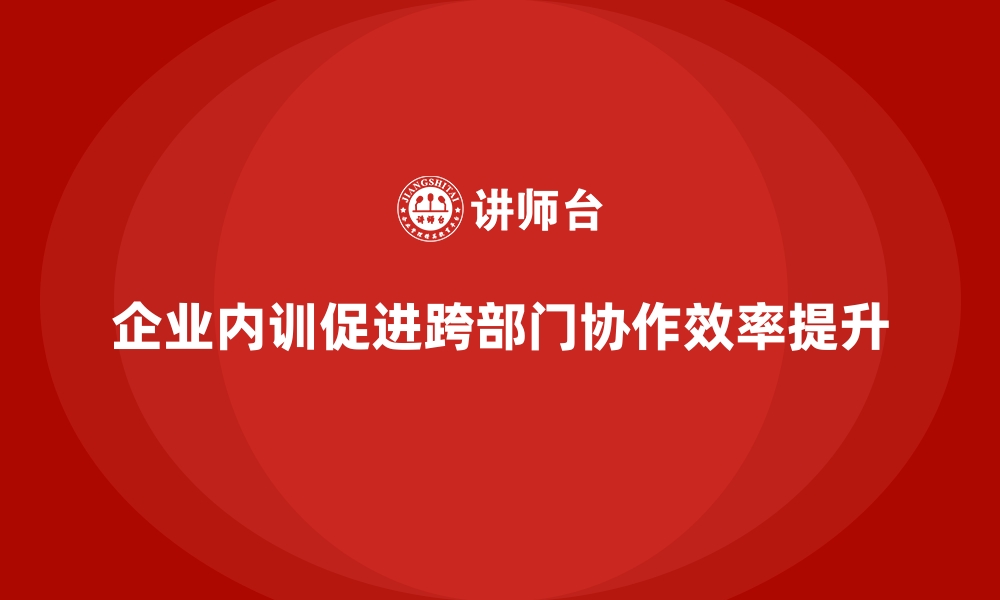 文章如何通过企业内训实现跨部门协作的提升？的缩略图