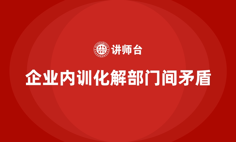 文章企业内训中如何应对不同部门间的矛盾？的缩略图