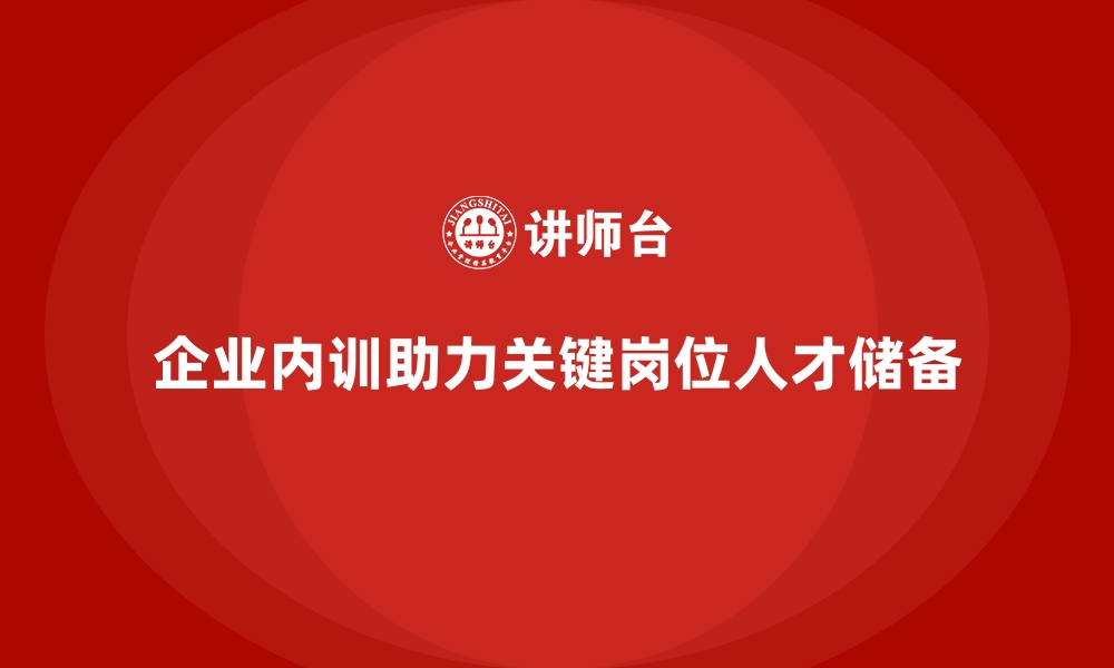 文章如何通过企业内训实现关键岗位战略储备？的缩略图