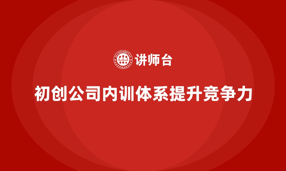 文章初创公司如何构建基础企业内训体系？的缩略图