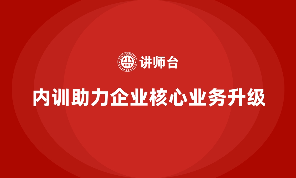 内训助力企业核心业务升级