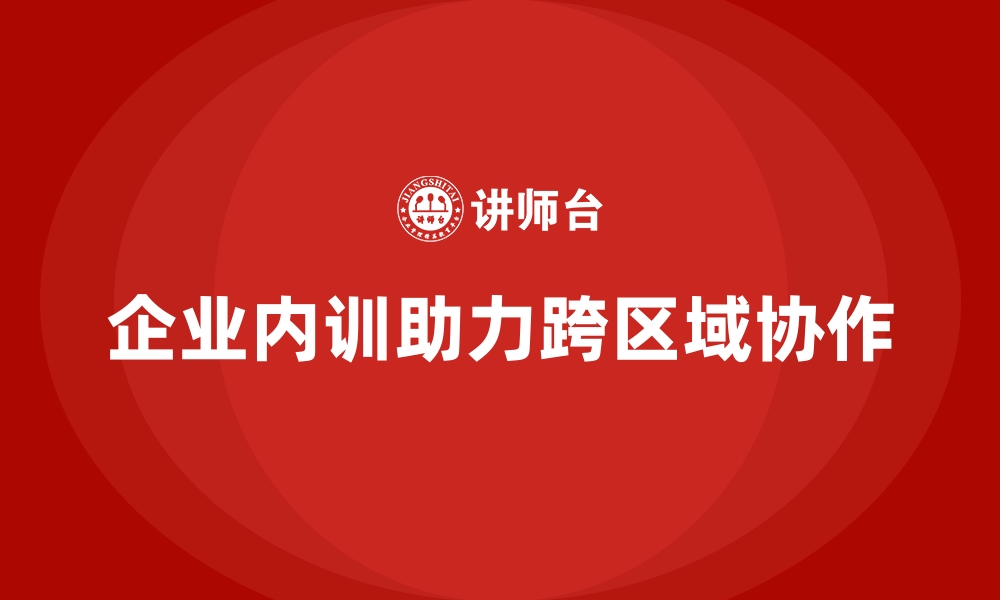 文章如何通过企业内训实现跨区域战略协作？的缩略图