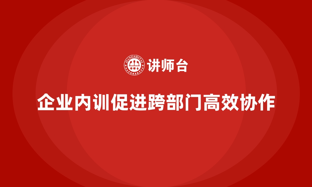 文章企业内训如何促进跨部门的高效协作？的缩略图