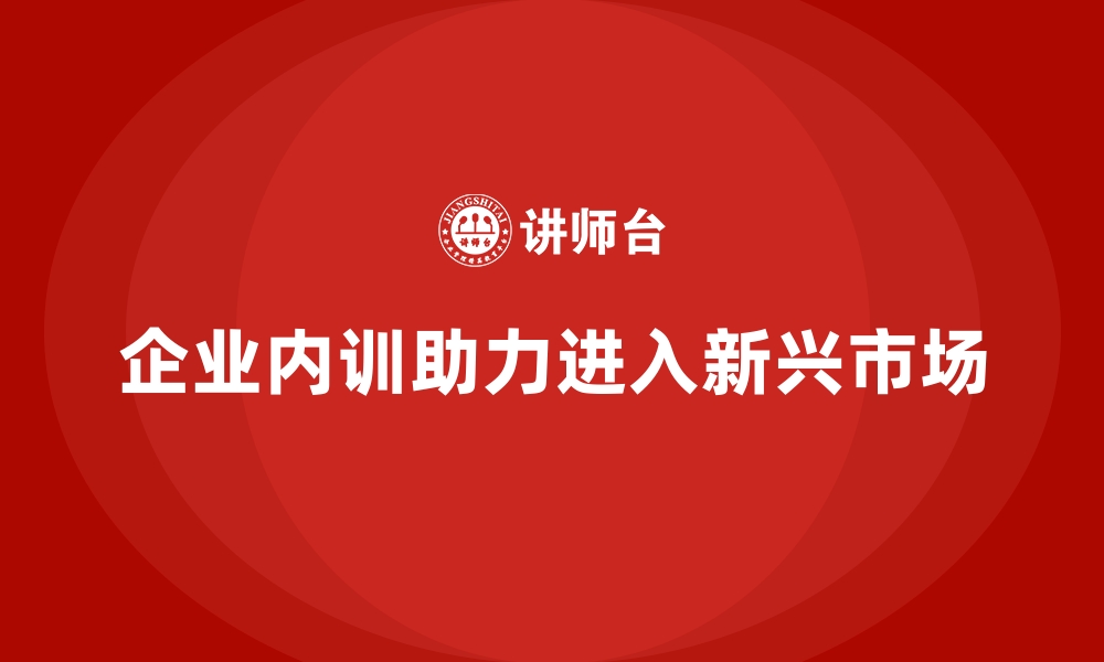 文章企业内训如何助力公司进入新兴市场？的缩略图