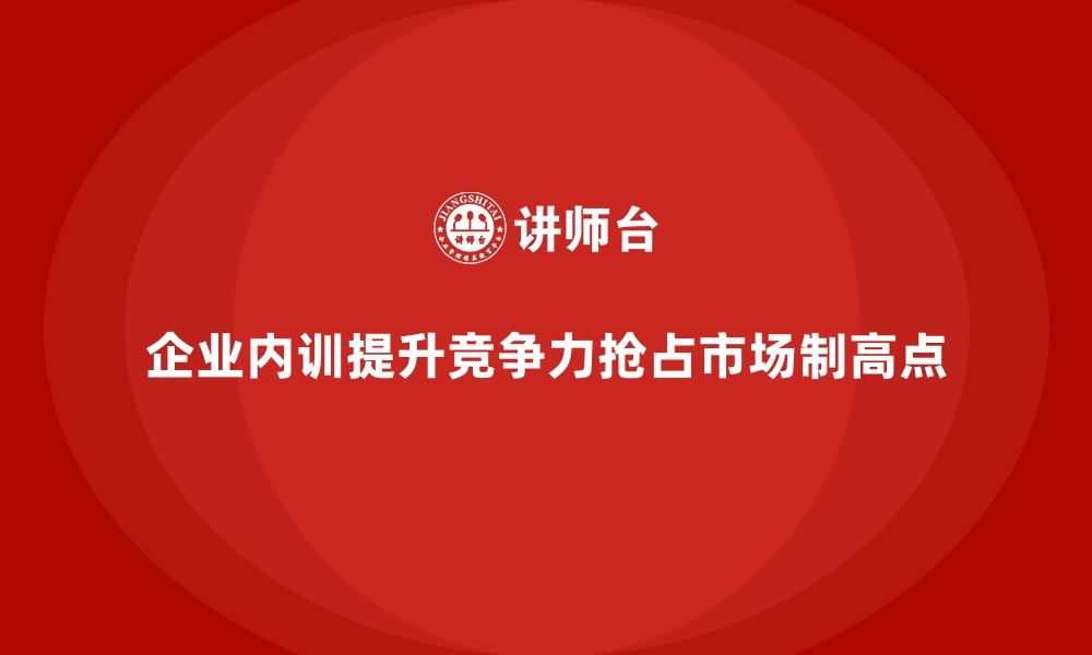 文章企业内训如何助力企业抢占市场制高点？的缩略图