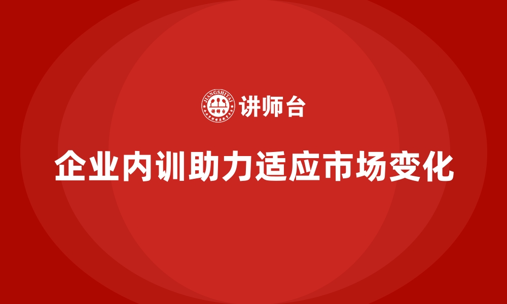 文章企业内训如何帮助组织快速适应市场需求变化？的缩略图