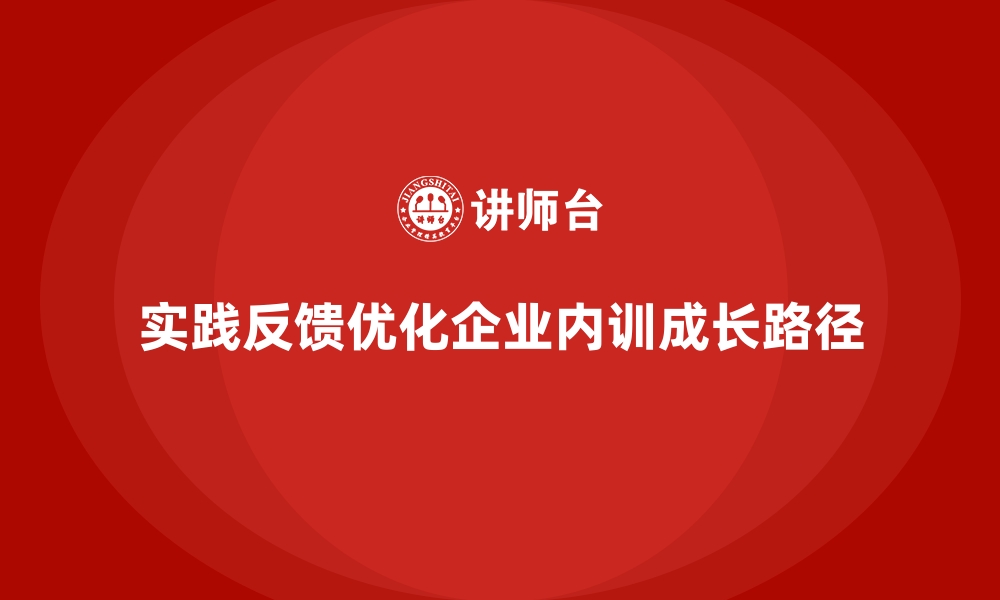 实践反馈优化企业内训成长路径