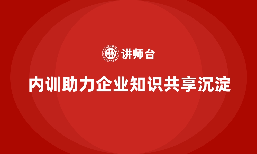 内训助力企业知识共享沉淀