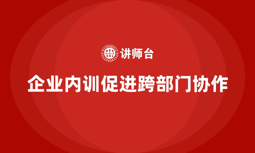 文章企业内训如何让跨部门协作更顺畅？的缩略图