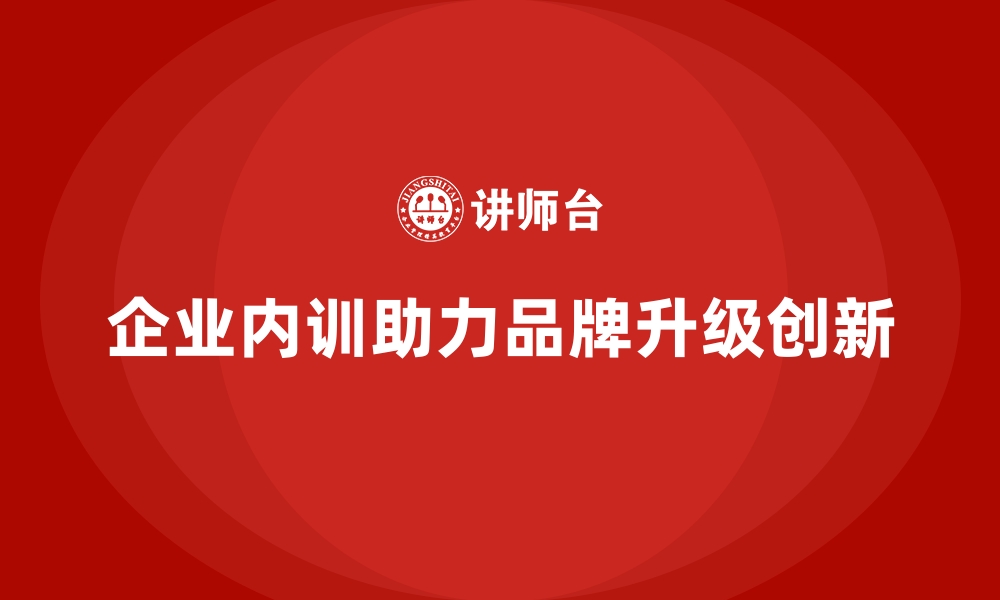 文章企业内训如何成为品牌升级的关键助推力？的缩略图