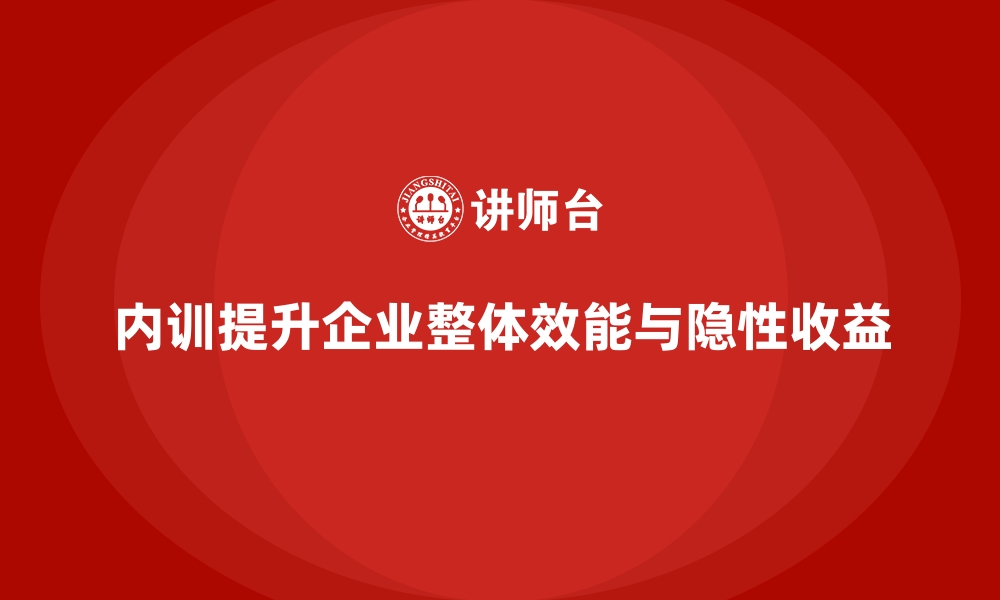 内训提升企业整体效能与隐性收益