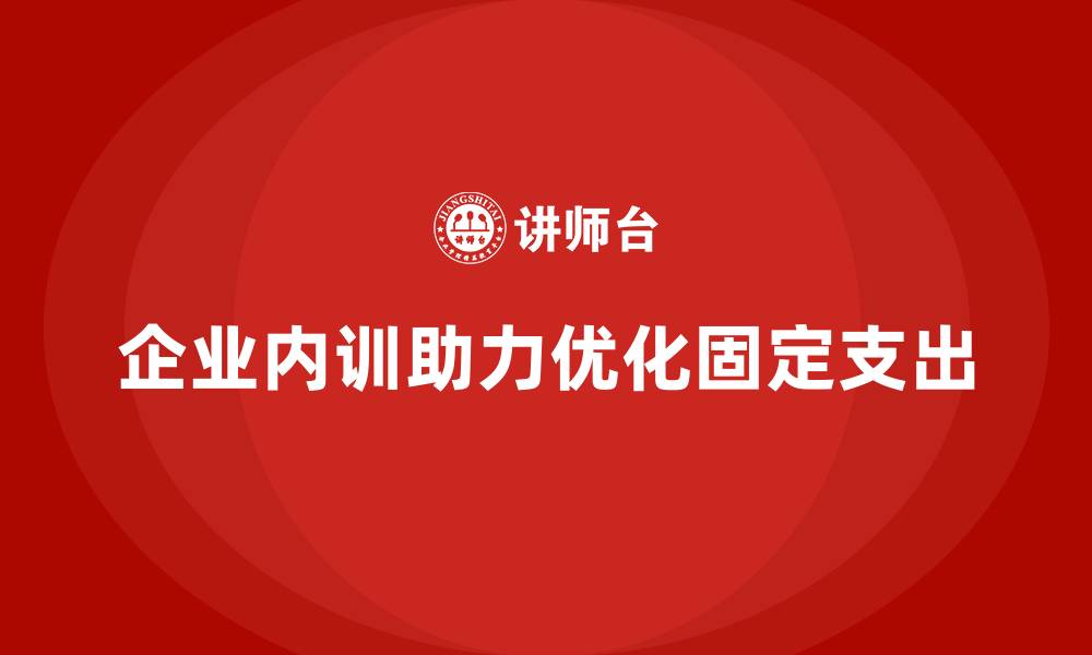 文章企业内训如何帮助企业实现固定支出的优化管理？的缩略图