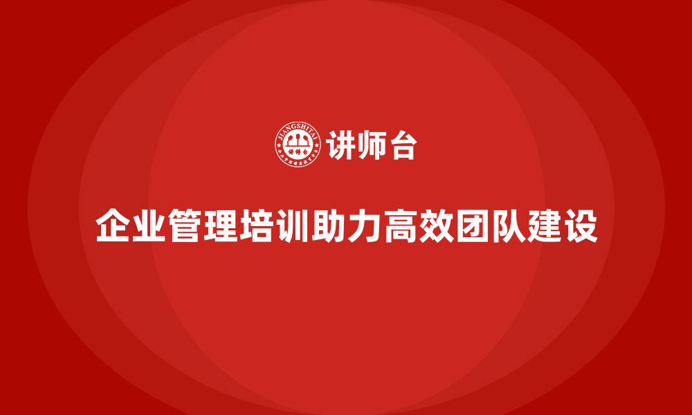文章企业管理培训如何助力企业打造高效执行团队？的缩略图