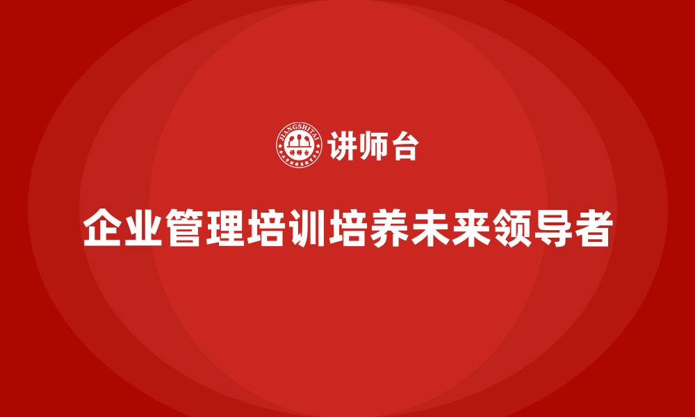 文章企业管理培训：帮助企业培养未来的领导者的缩略图