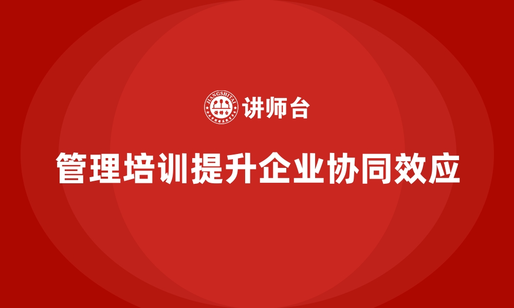 文章企业管理培训如何提升企业整体的协同效应？的缩略图