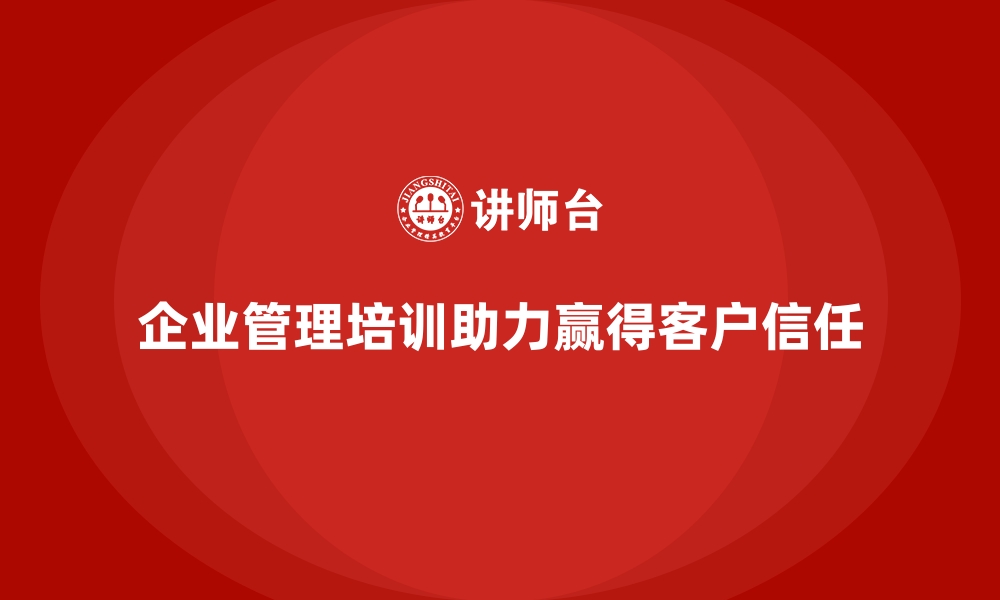 文章企业管理培训如何帮助企业赢得更多客户信任？的缩略图