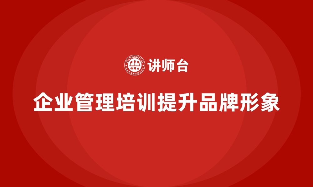 文章企业管理培训如何帮助企业构建更具吸引力的品牌形象？的缩略图