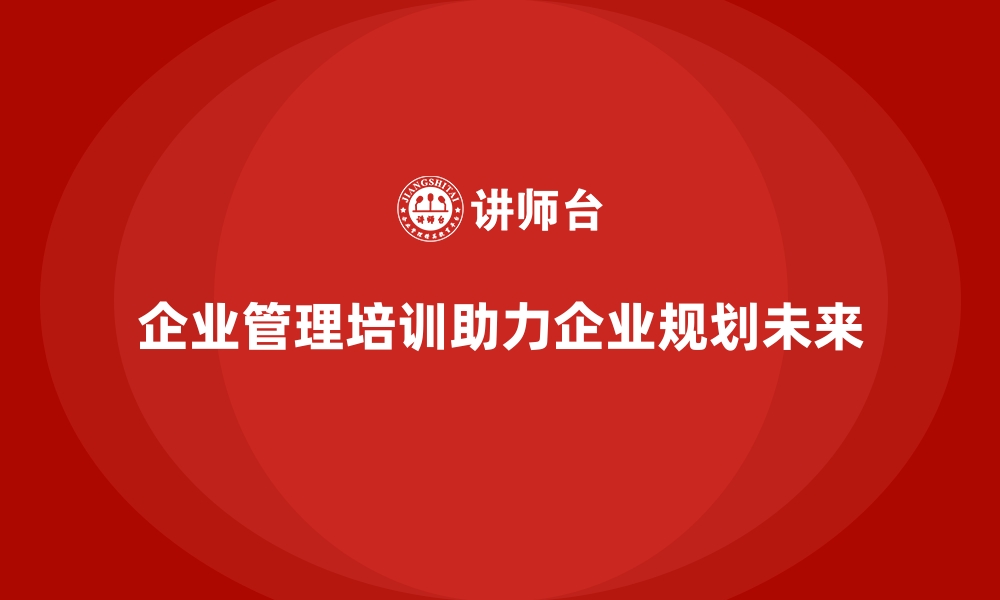 文章企业管理培训如何助力企业更好地规划未来？的缩略图