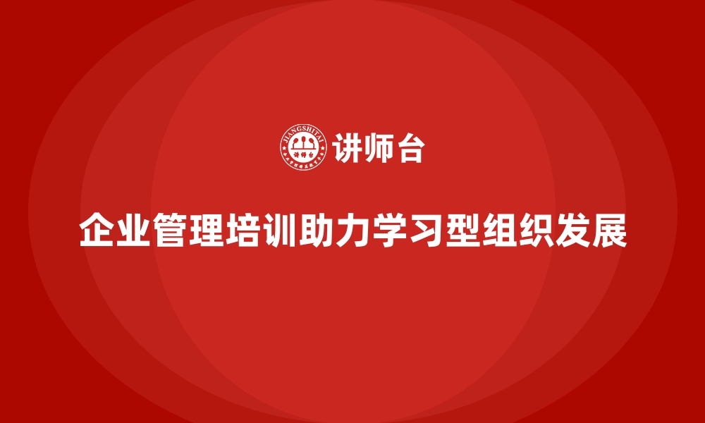 文章企业管理培训如何帮助企业打造学习型组织？的缩略图