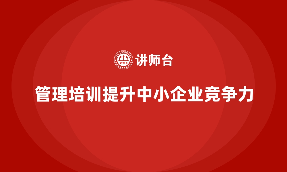 文章企业管理培训如何让中小企业的竞争力再上一个台阶？的缩略图