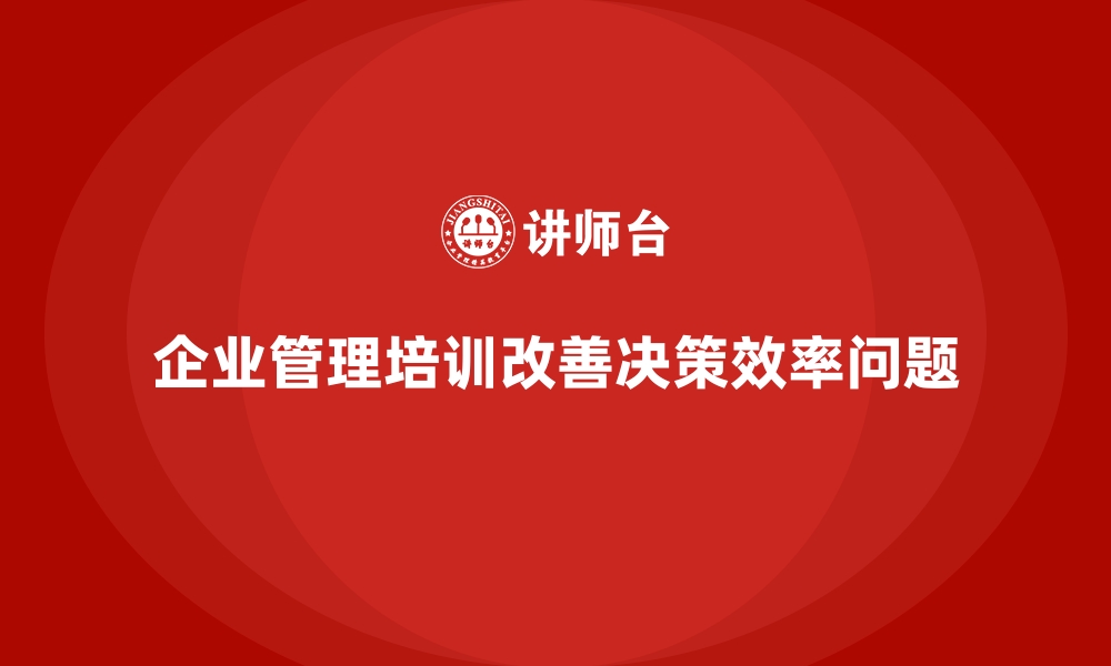 文章企业管理培训如何解决管理层决策效率低下的问题？的缩略图