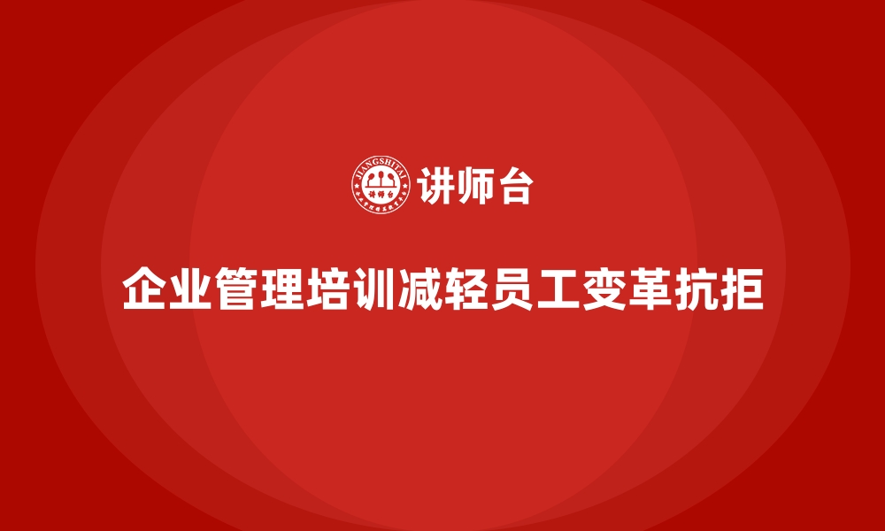 企业管理培训减轻员工变革抗拒