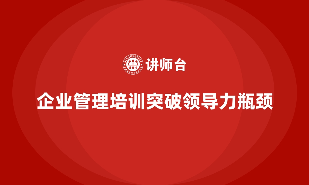 文章企业管理培训如何帮助管理层突破领导力瓶颈？的缩略图