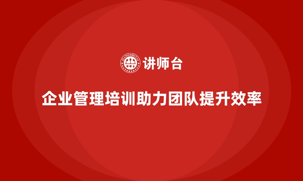 文章企业管理培训如何让团队摆脱效率低下的泥潭？的缩略图