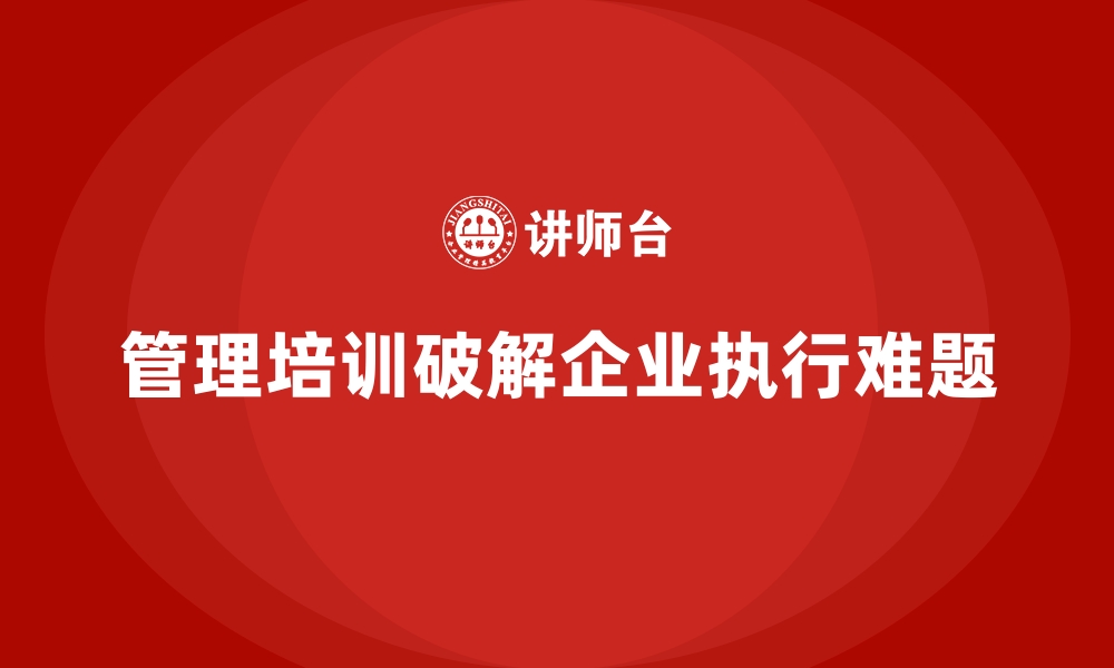 文章企业管理培训如何解决管理中的“最后一公里”问题？的缩略图