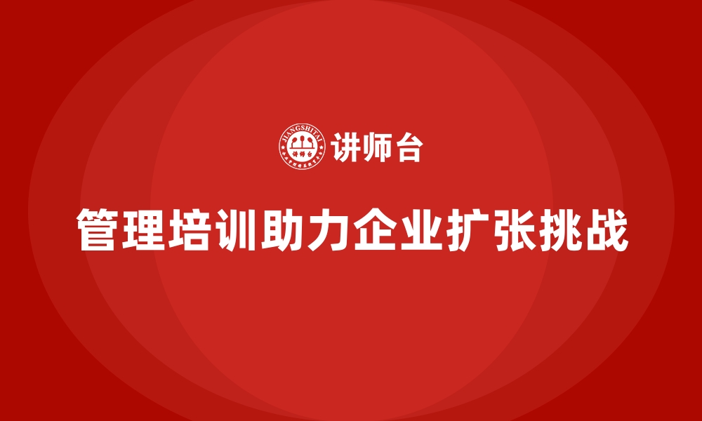 管理培训助力企业扩张挑战