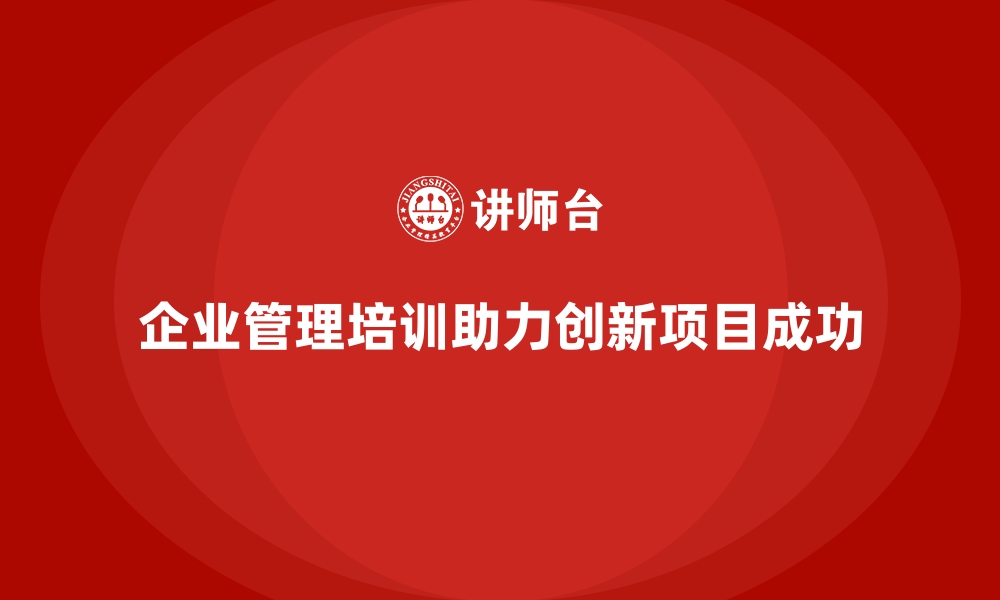 文章企业管理培训如何提高企业创新项目的成功率？的缩略图