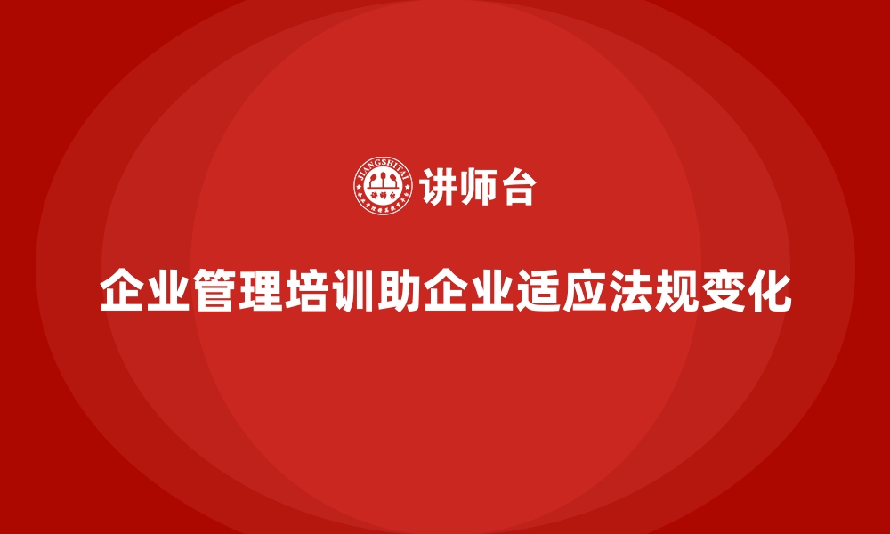 文章企业管理培训如何帮助企业快速适应法规的变化？的缩略图