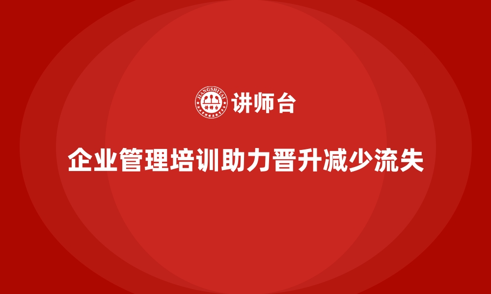 文章企业管理培训如何解决内部晋升与人才流失的矛盾？的缩略图