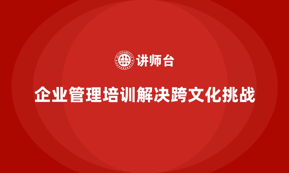 文章企业管理培训如何解决跨文化管理中的挑战？的缩略图