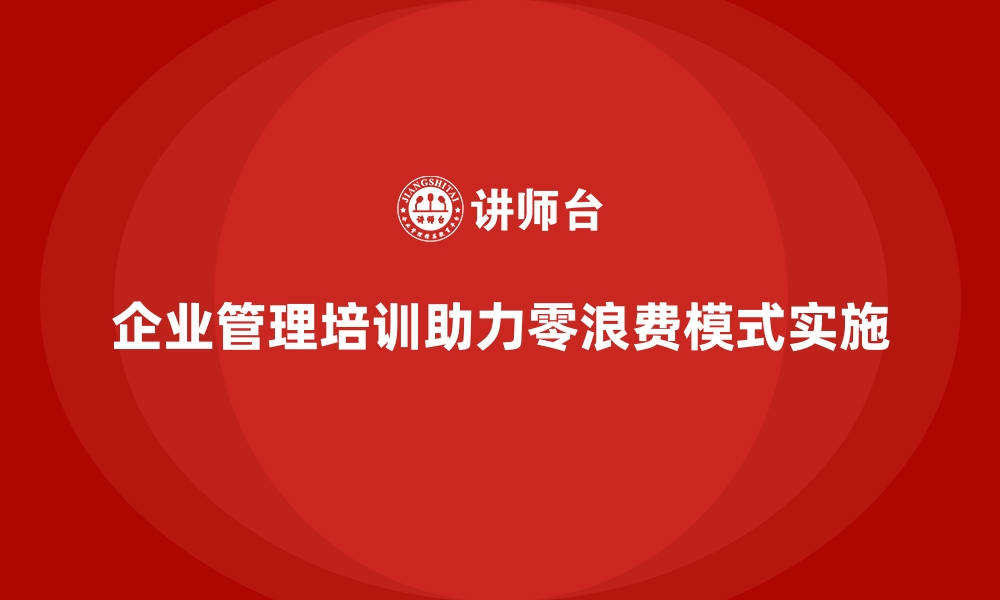 文章企业管理培训如何帮助企业构建零浪费的工作模式？的缩略图