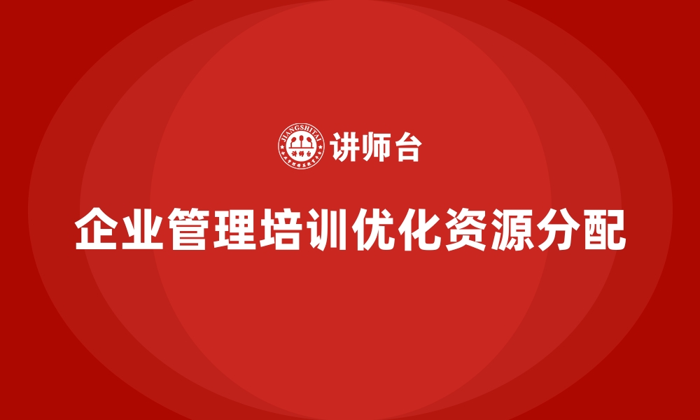 文章企业管理培训如何帮助企业优化现有资源分配？的缩略图