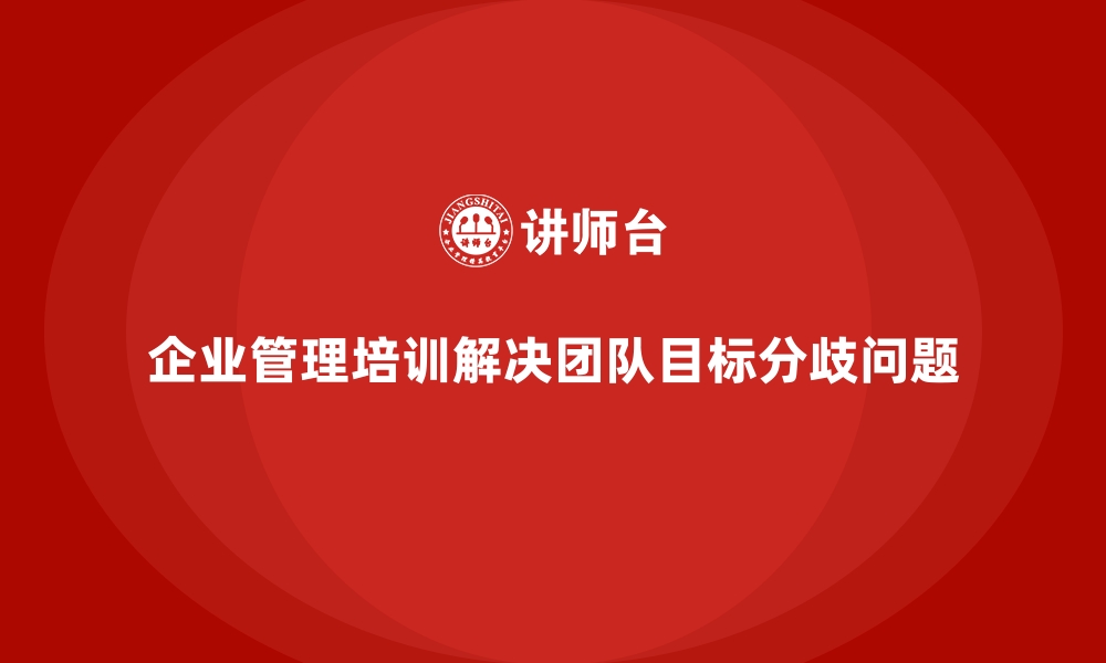 文章企业管理培训如何解决团队目标分歧导致的低效问题？的缩略图