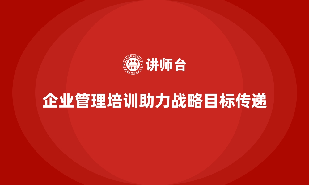 文章企业管理培训如何让高层更有效地向下传递战略目标？的缩略图