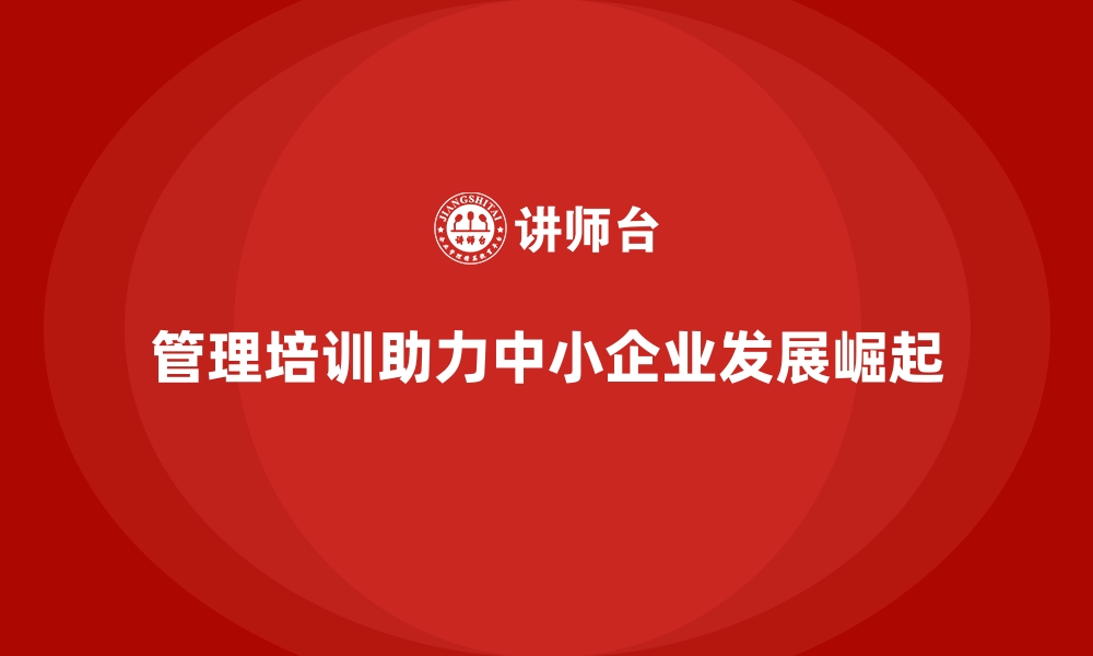 文章企业管理培训如何成为中小企业快速崛起的助推器？的缩略图