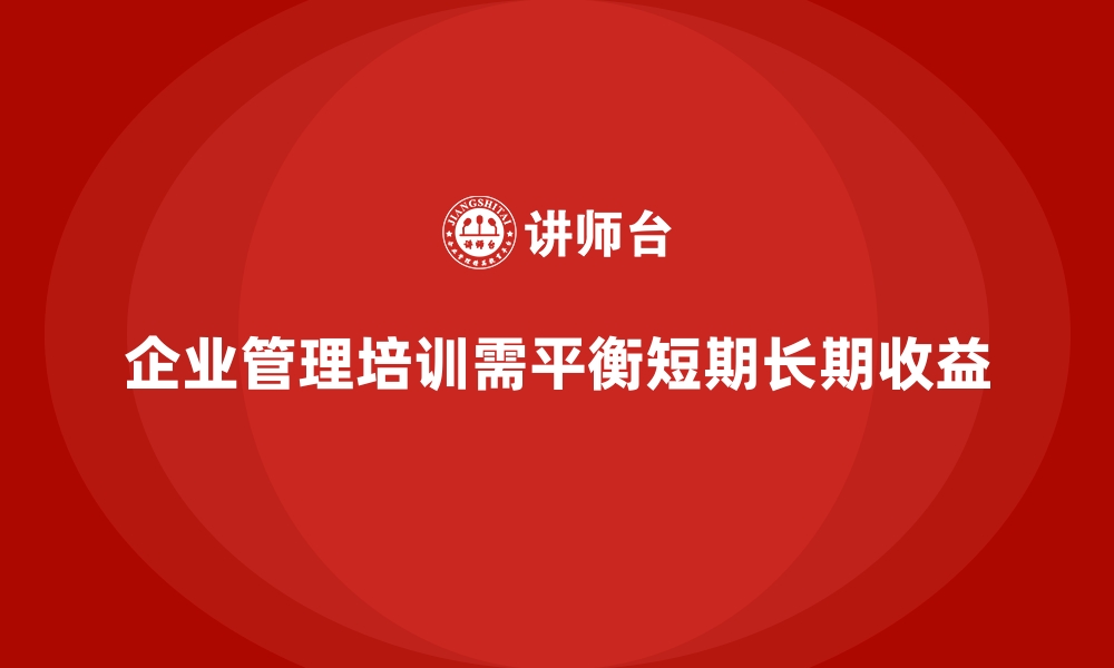 文章从企业管理培训中，企业如何实现短期与长期收益平衡？的缩略图