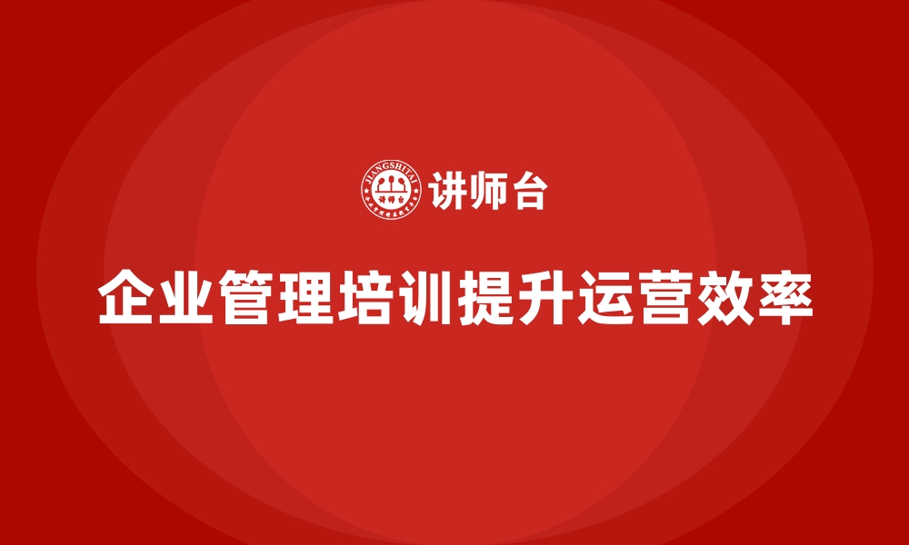 文章企业管理培训如何帮助提升企业内部运营效率？的缩略图