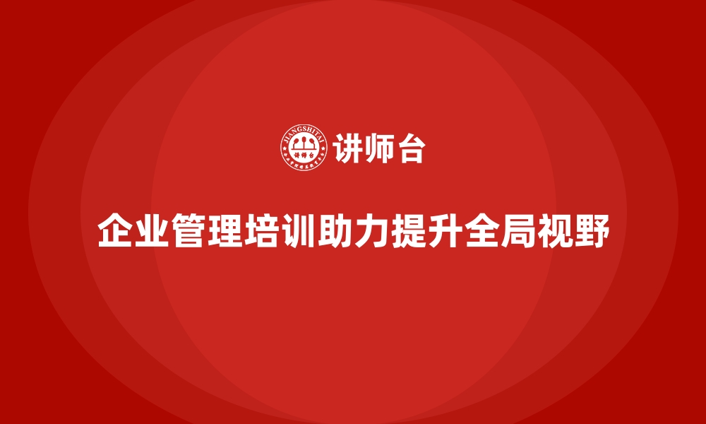 企业管理培训助力提升全局视野