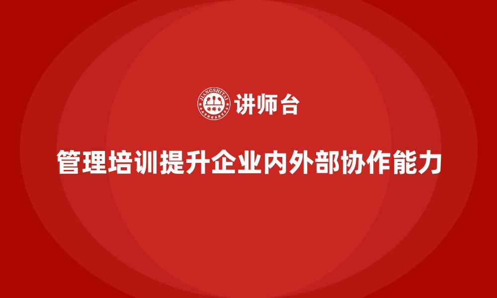 文章企业管理培训为何是企业内外部协作的强有力纽带？的缩略图