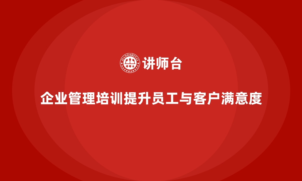 文章企业管理培训如何实现员工满意度与客户满意度的双提升？的缩略图