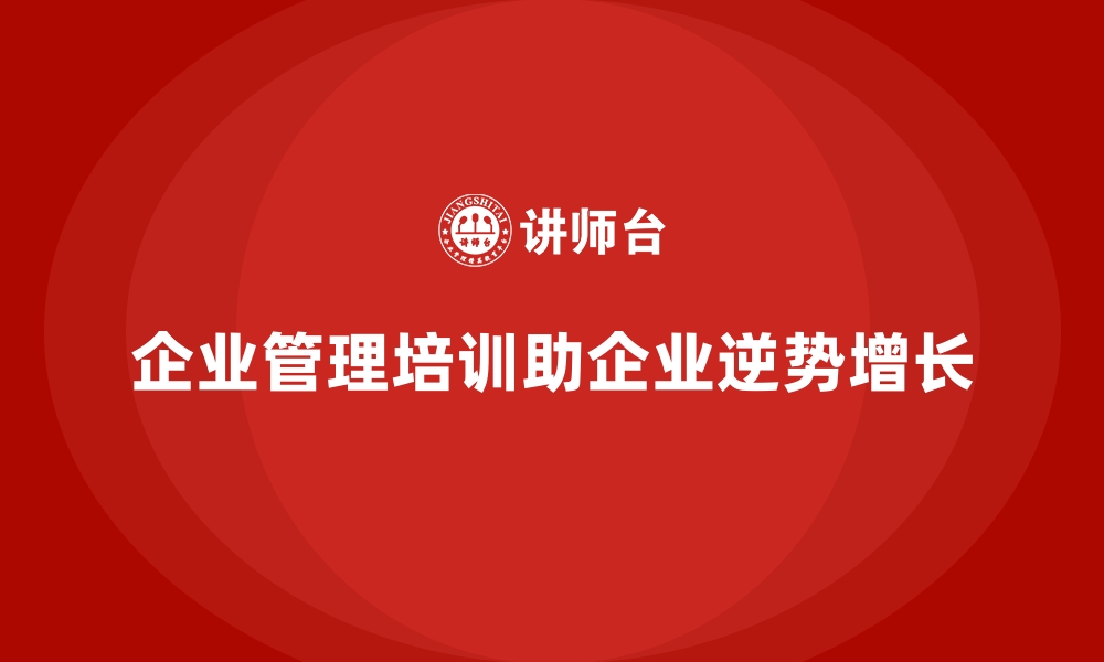 文章企业管理培训如何成为企业在行业低谷中的竞争优势？的缩略图