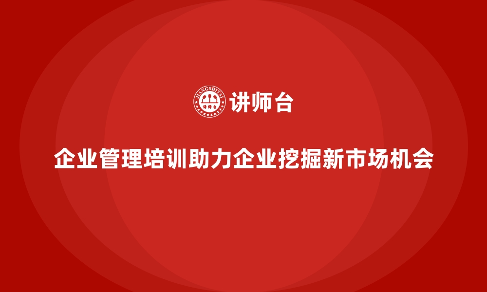 文章企业管理培训如何帮助企业挖掘新市场机会？的缩略图