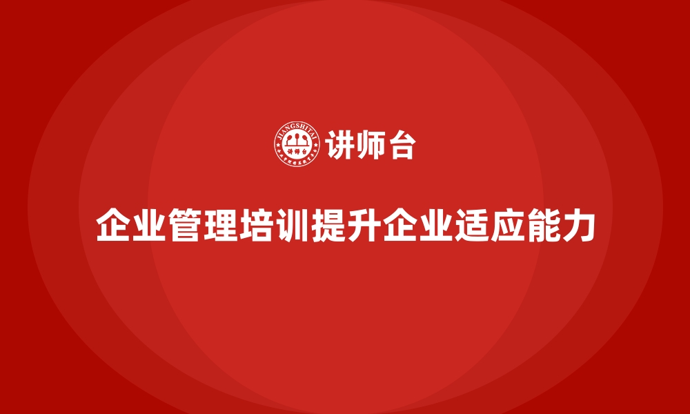 文章企业管理培训如何增强企业面对快速变化的市场环境的适应性？的缩略图