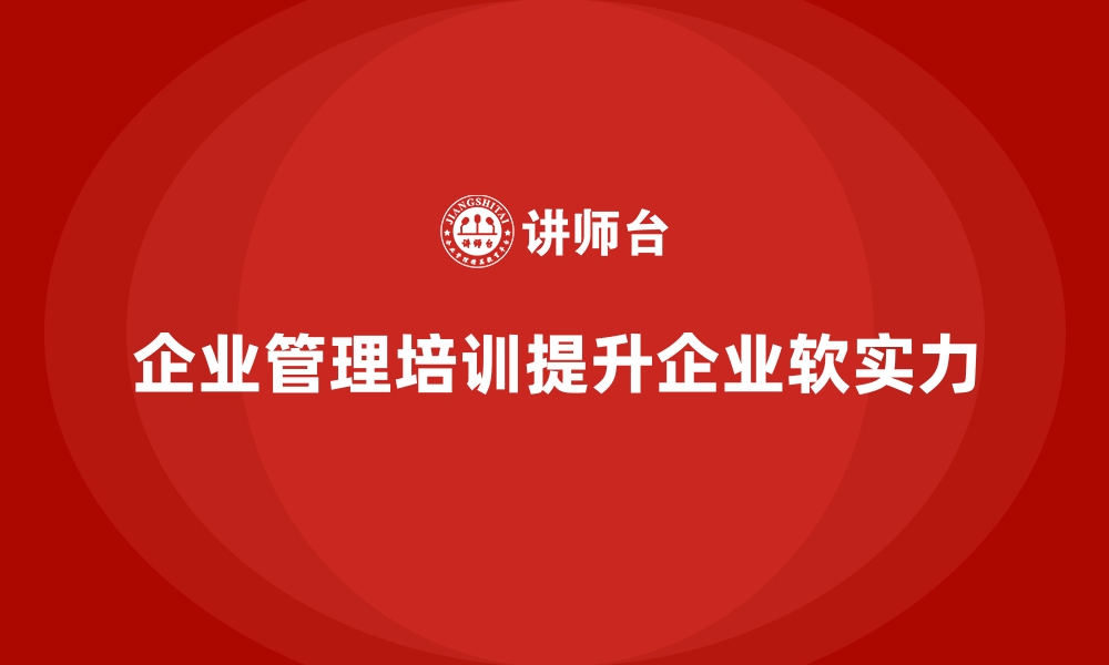 文章企业管理培训如何让企业实现“软实力”的跨越式增长？的缩略图