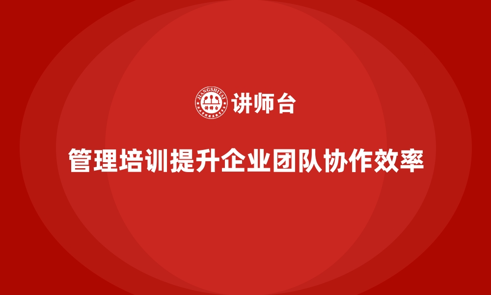 文章企业管理培训如何让企业内部形成高度协作的工作氛围？的缩略图