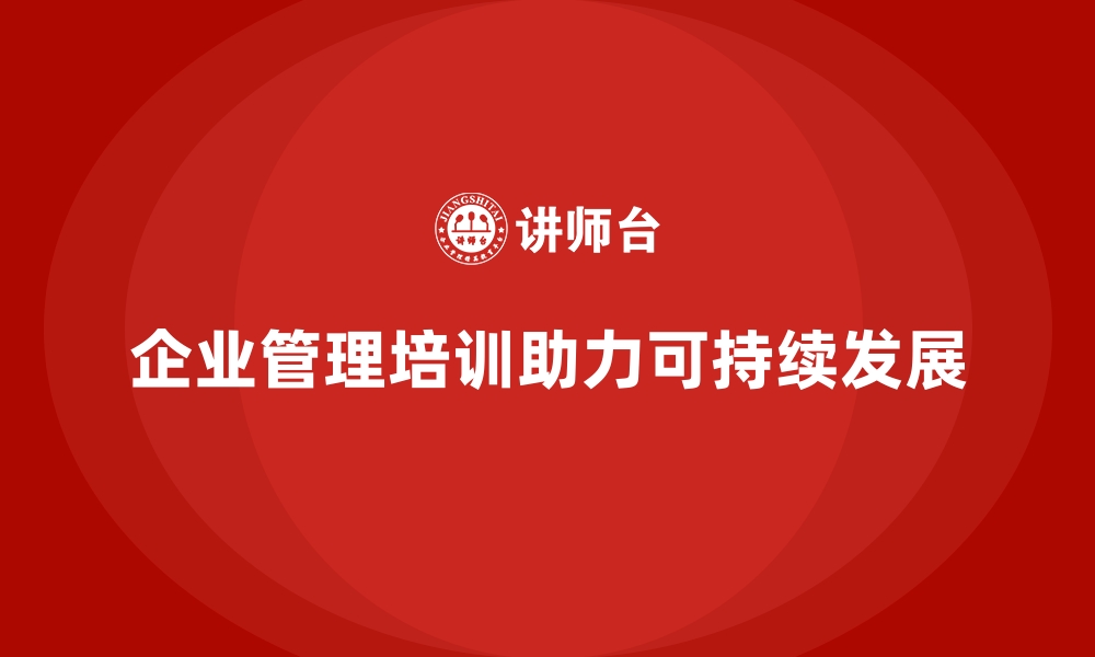 文章企业管理培训如何帮助企业构建可持续发展的模式？的缩略图